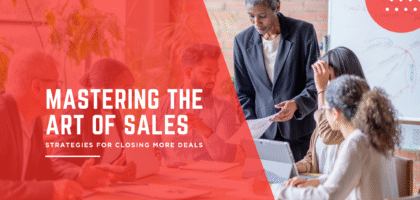 Mastering the Art of Sales: Strategies for Closing More Deals
